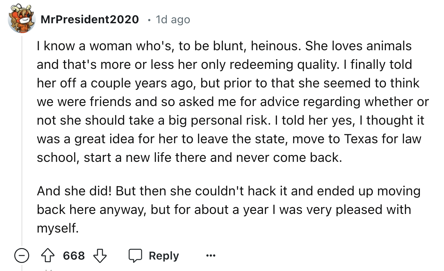 number - MrPresident2020 1d ago I know a woman who's, to be blunt, heinous. She loves animals and that's more or less her only redeeming quality. I finally told her off a couple years ago, but prior to that she seemed to think we were friends and so asked